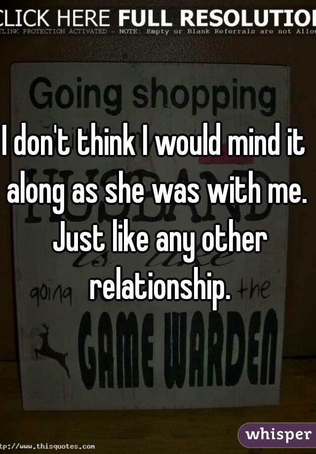 I don't think I would mind it  along as she was with me.  Just like any other relationship.