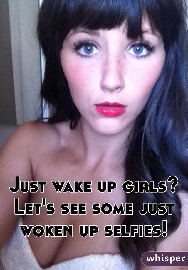 Just wake up girls? Let's see some just woken up selfies!