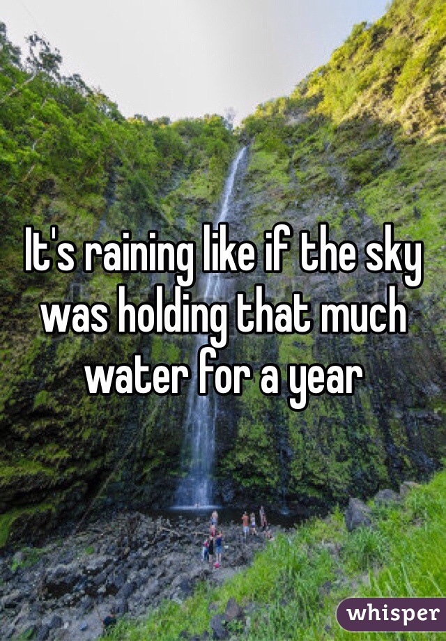 It's raining like if the sky was holding that much  water for a year