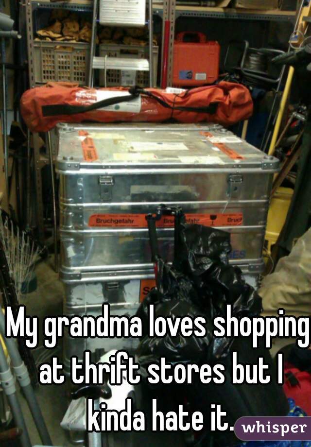 My grandma loves shopping at thrift stores but I kinda hate it.