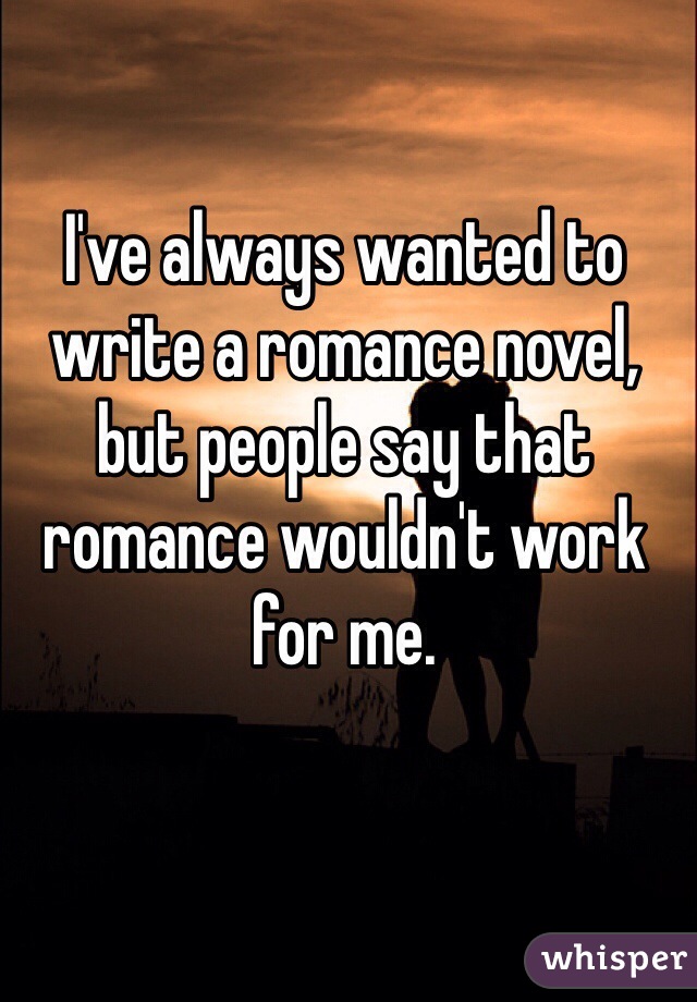 I've always wanted to write a romance novel, but people say that romance wouldn't work for me. 
