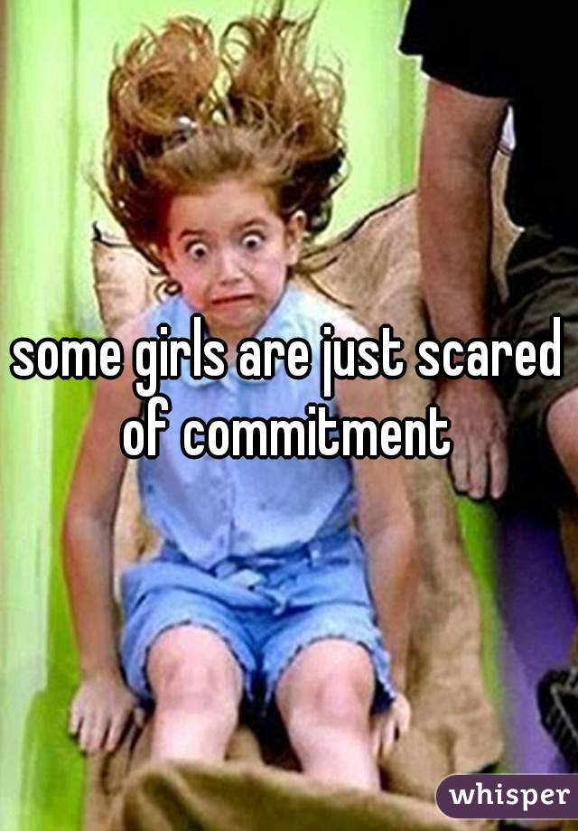 some girls are just scared of commitment 
