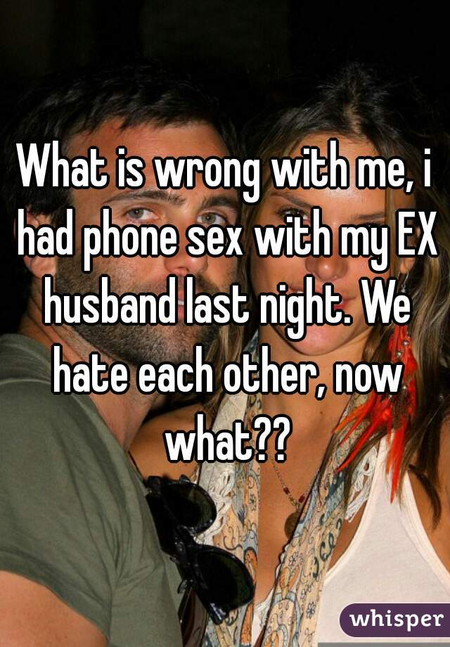 What is wrong with me, i had phone sex with my EX husband last night. We hate each other, now what??
