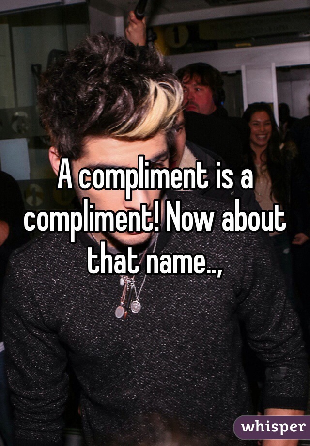 A compliment is a compliment! Now about that name..,