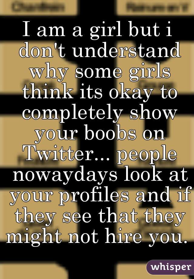 I am a girl but i don't understand why some girls think its okay to completely show your boobs on Twitter... people nowaydays look at your profiles and if they see that they might not hire you. 