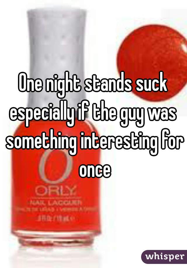 One night stands suck
especially if the guy was something interesting for once