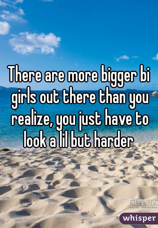 There are more bigger bi girls out there than you realize, you just have to look a lil but harder 