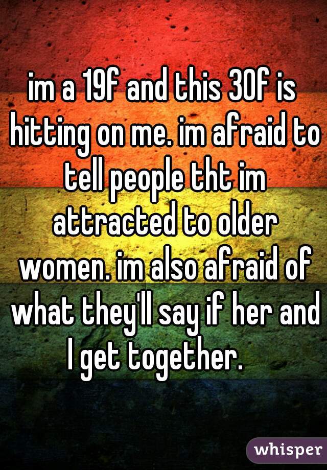 im a 19f and this 30f is hitting on me. im afraid to tell people tht im attracted to older women. im also afraid of what they'll say if her and I get together.   