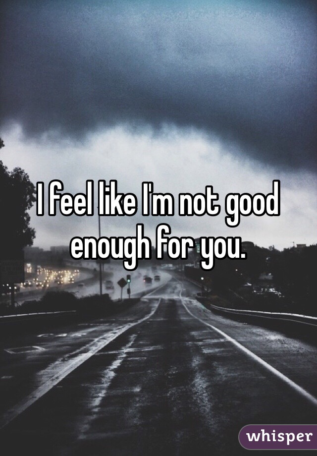 I feel like I'm not good enough for you.