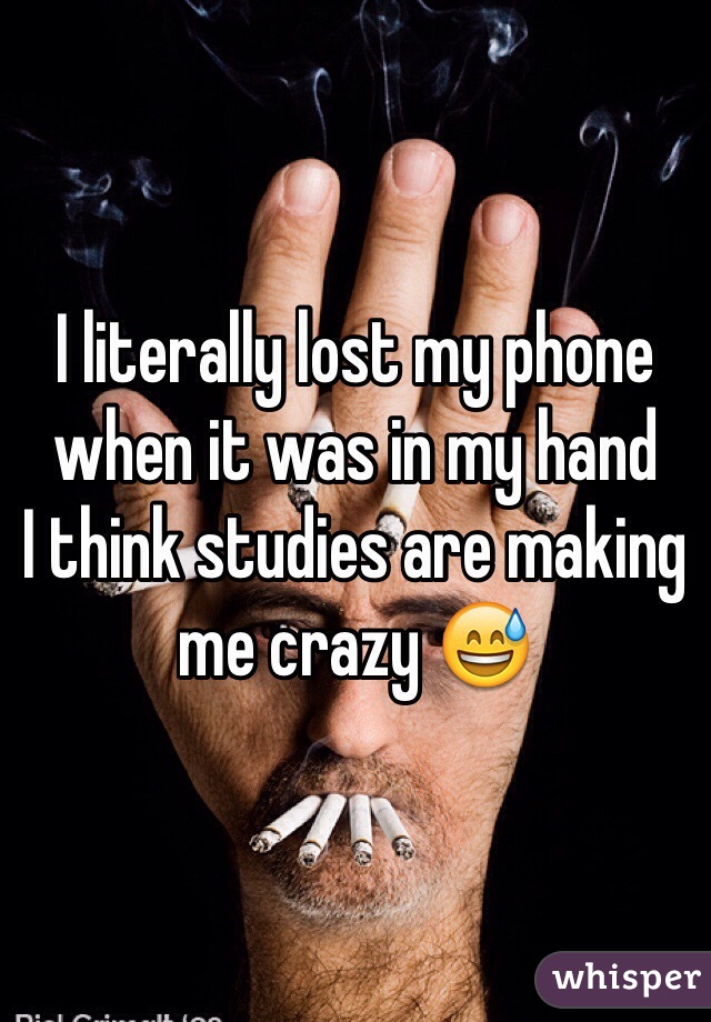 I literally lost my phone when it was in my hand 
I think studies are making me crazy 😅