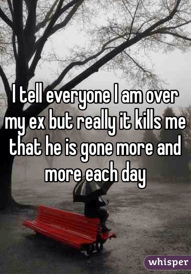 I tell everyone I am over my ex but really it kills me that he is gone more and more each day 