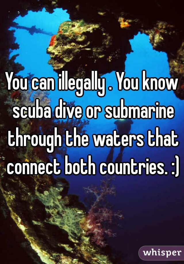 You can illegally . You know scuba dive or submarine through the waters that connect both countries. :)