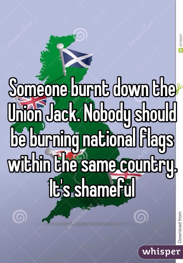 Someone burnt down the Union Jack. Nobody should be burning national flags within the same country. It's shameful 