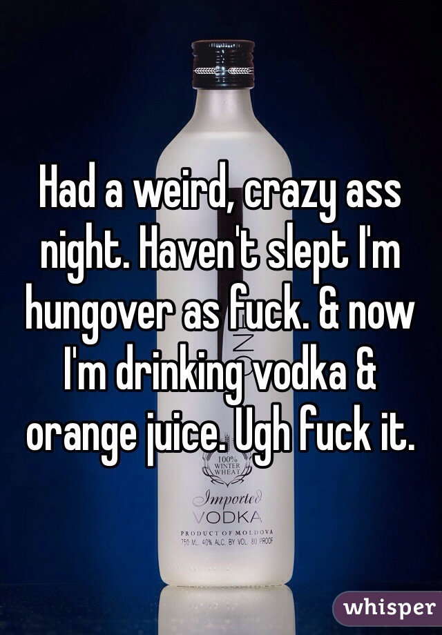 Had a weird, crazy ass night. Haven't slept I'm hungover as fuck. & now I'm drinking vodka & orange juice. Ugh fuck it.