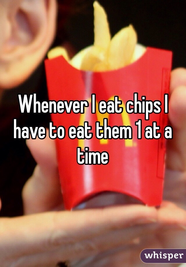Whenever I eat chips I have to eat them 1 at a time