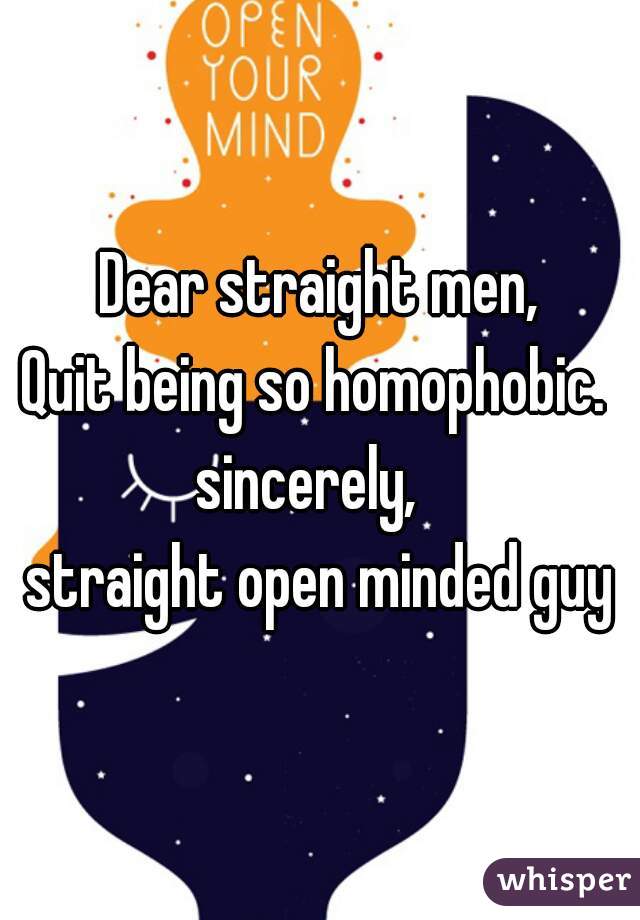Dear straight men,
Quit being so homophobic. 

sincerely,  
straight open minded guy