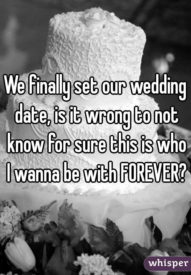 We finally set our wedding date, is it wrong to not know for sure this is who I wanna be with FOREVER?