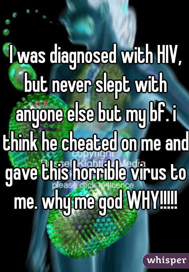  I was diagnosed with HIV, but never slept with anyone else but my bf. i think he cheated on me and gave this horrible virus to me. why me god WHY!!!!!