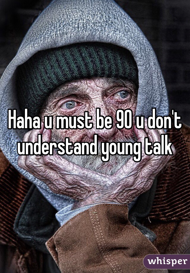 Haha u must be 90 u don't understand young talk 