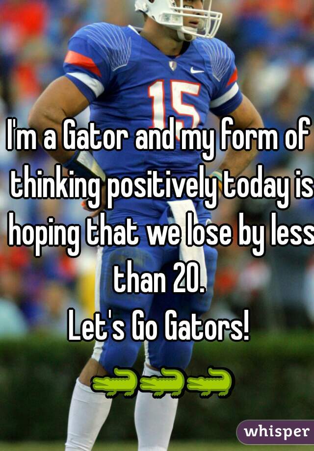 I'm a Gator and my form of thinking positively today is hoping that we lose by less than 20. 
Let's Go Gators!
 🐊🐊🐊   