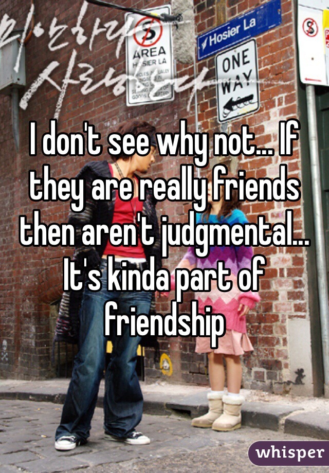 I don't see why not... If they are really friends then aren't judgmental... It's kinda part of friendship 