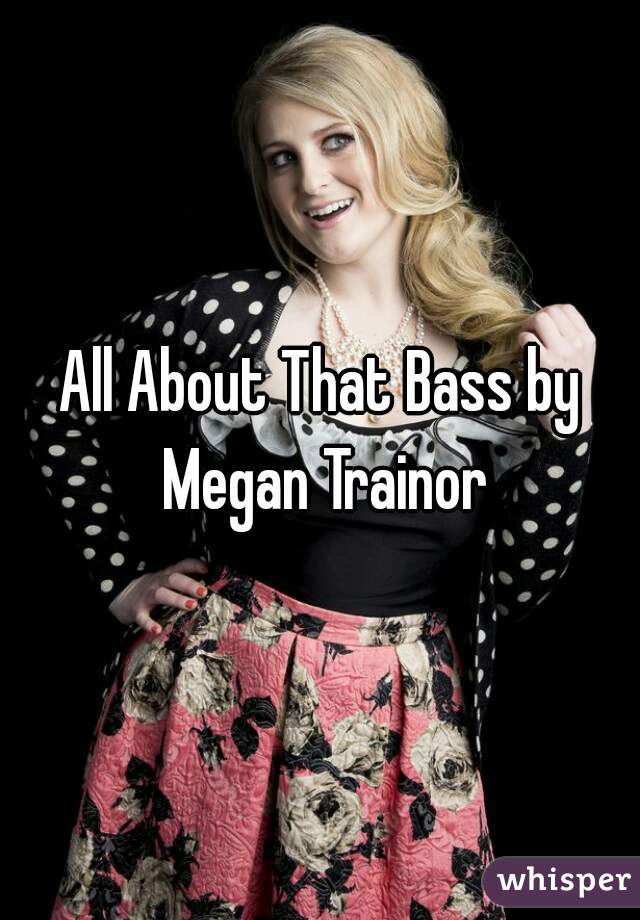 All About That Bass by Megan Trainor