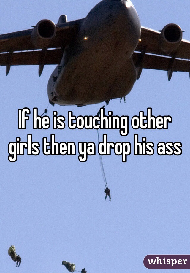 If he is touching other girls then ya drop his ass