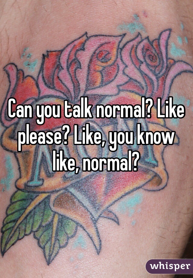 Can you talk normal? Like please? Like, you know like, normal?