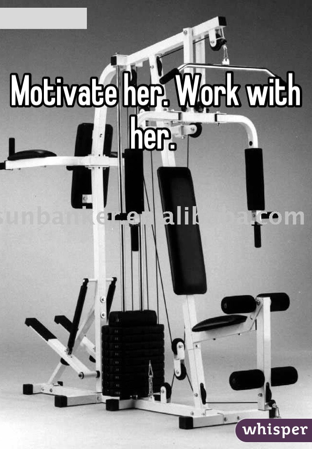 Motivate her. Work with her. 