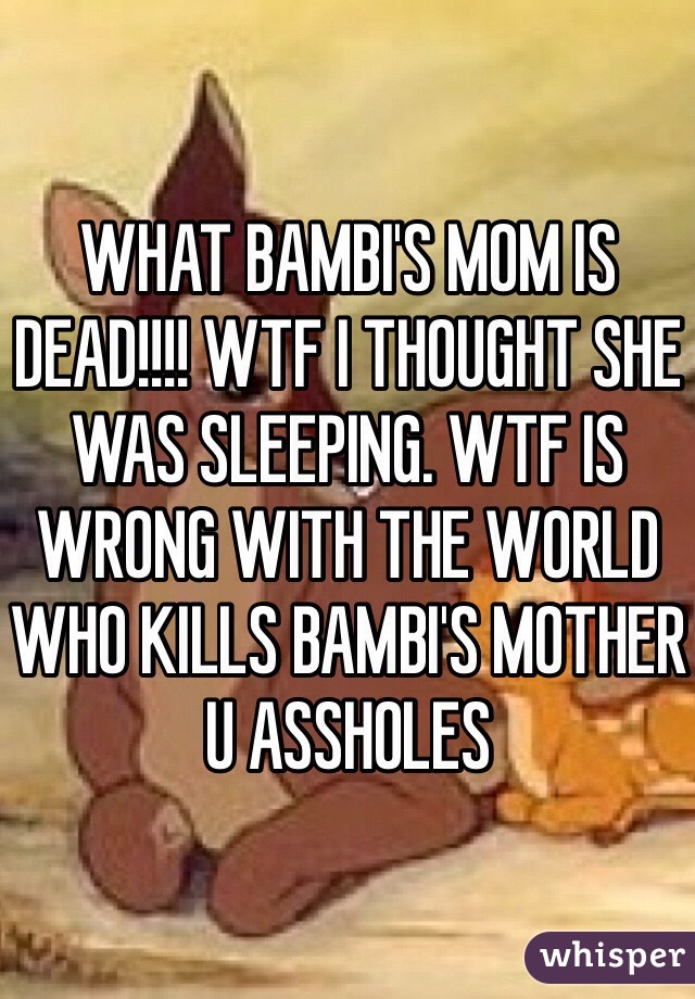 WHAT BAMBI'S MOM IS DEAD!!!! WTF I THOUGHT SHE WAS SLEEPING. WTF IS WRONG WITH THE WORLD WHO KILLS BAMBI'S MOTHER U ASSHOLES