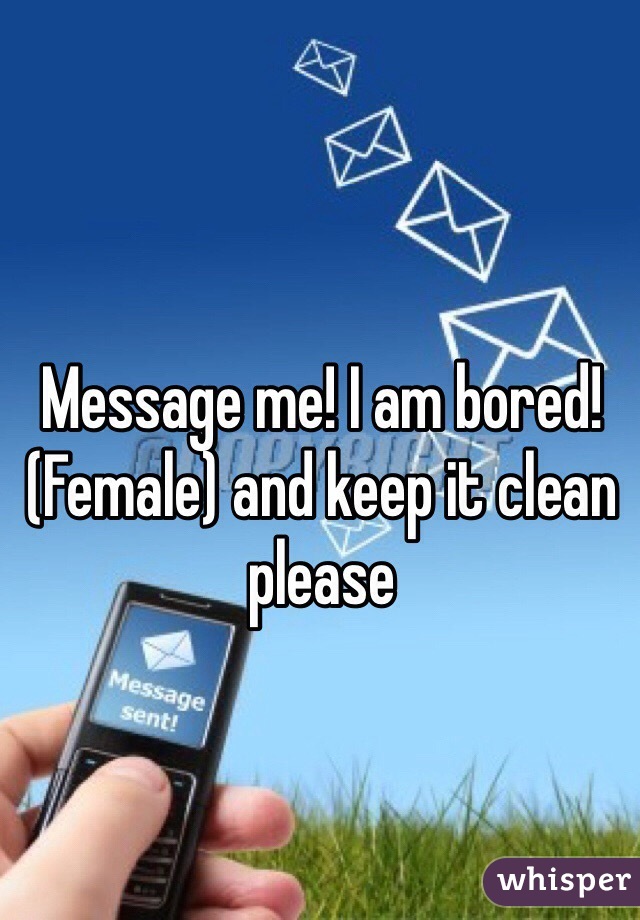 Message me! I am bored! (Female) and keep it clean please 