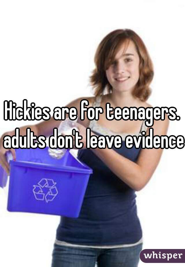 Hickies are for teenagers. adults don't leave evidence.