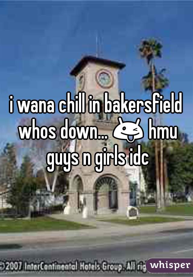 i wana chill in bakersfield whos down... 😜 hmu guys n girls idc