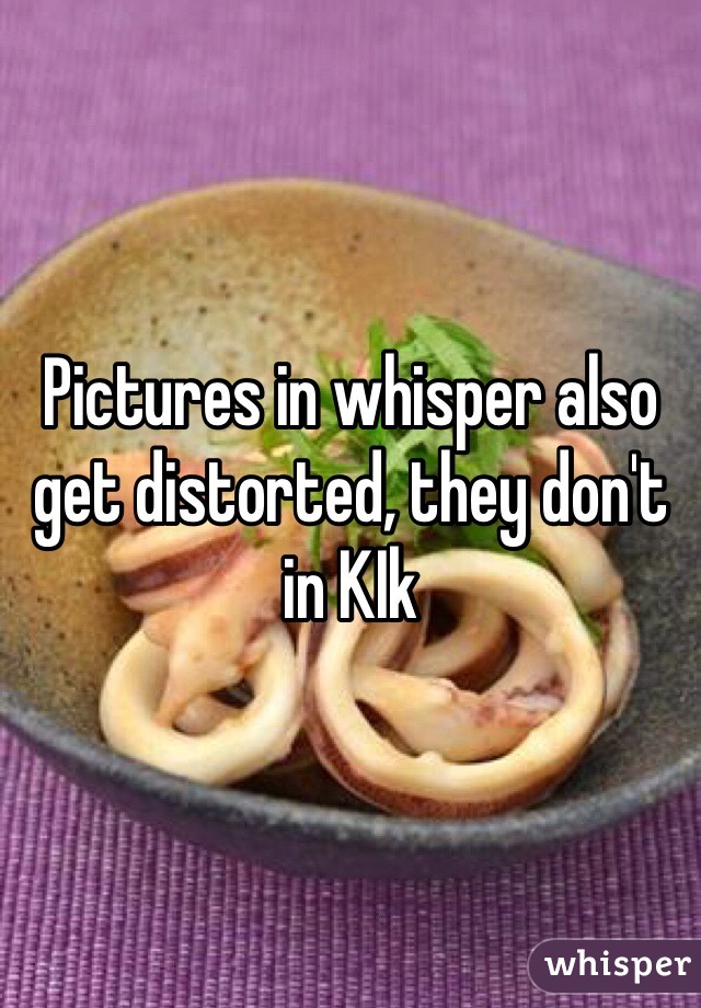 Pictures in whisper also get distorted, they don't in KIk