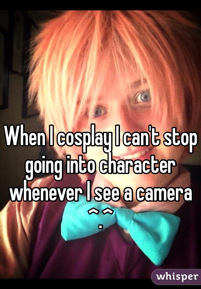 When I cosplay I can't stop going into character whenever I see a camera 
^.^