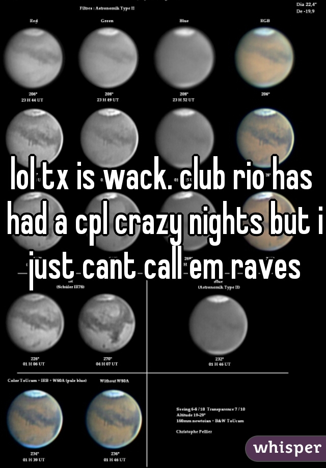 lol tx is wack. club rio has had a cpl crazy nights but i just cant call em raves