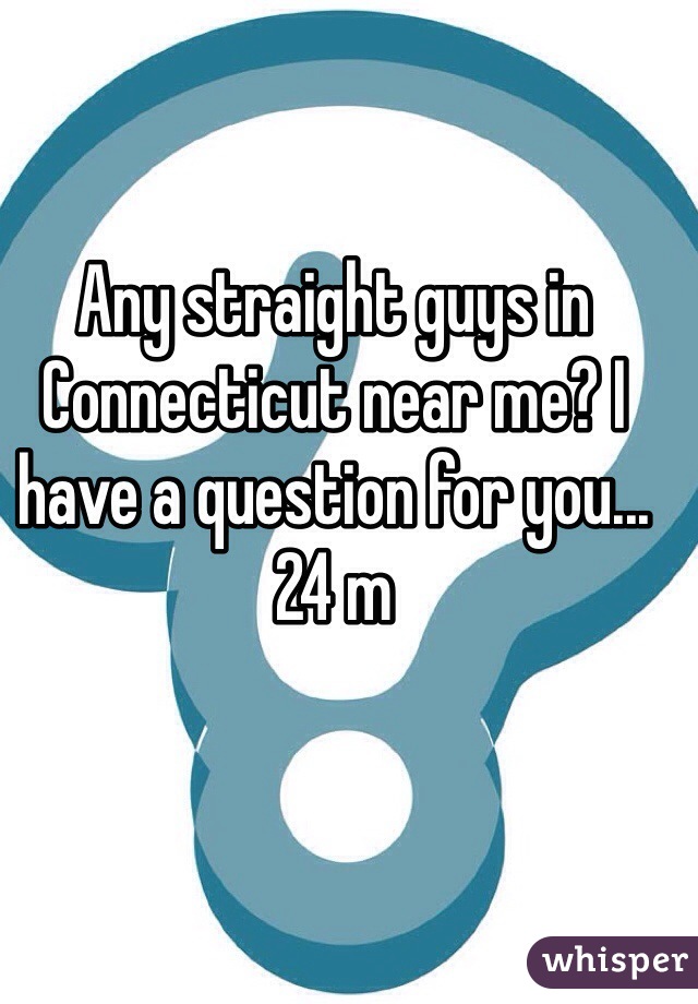 Any straight guys in Connecticut near me? I have a question for you... 24 m