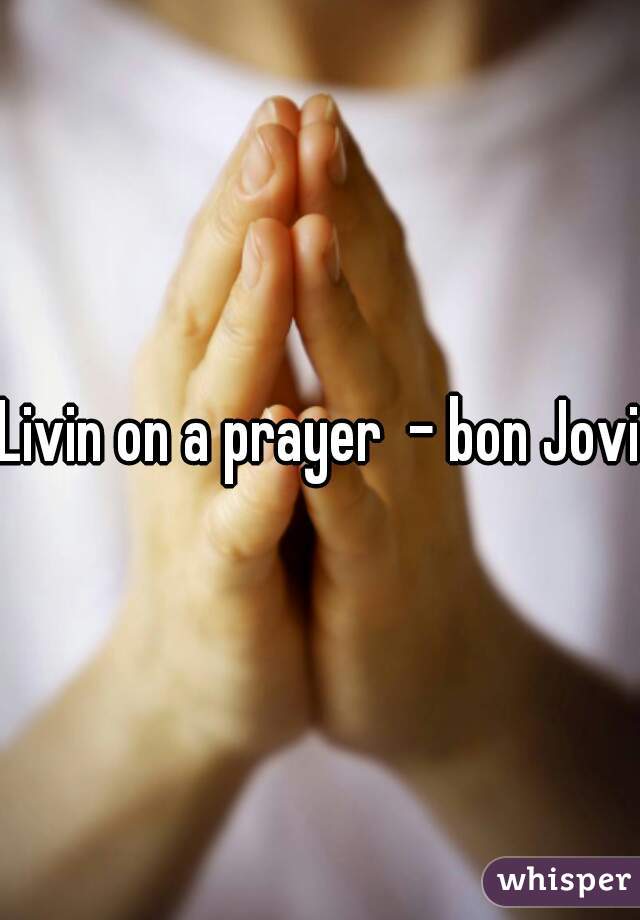 Livin on a prayer  - bon Jovi
