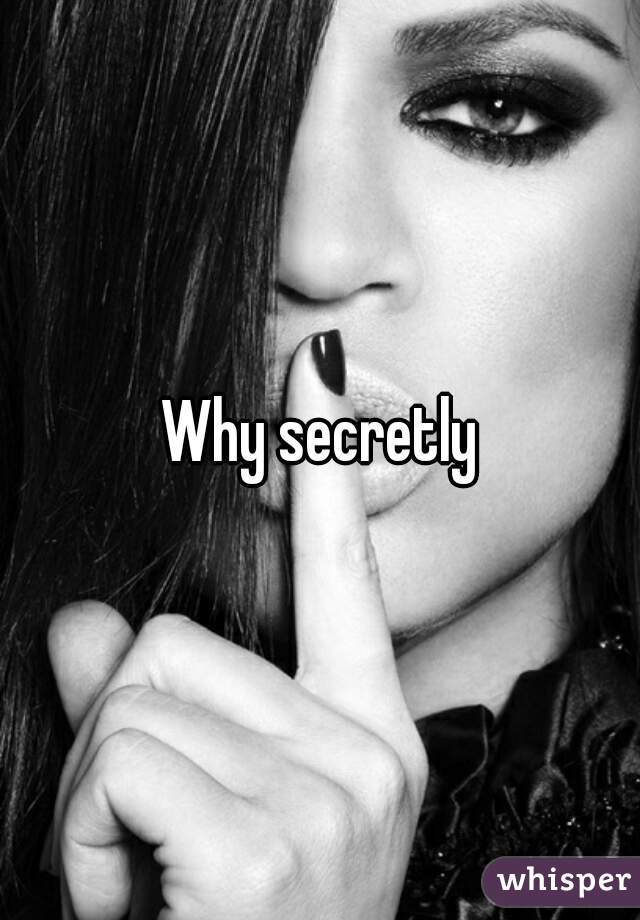 Why secretly