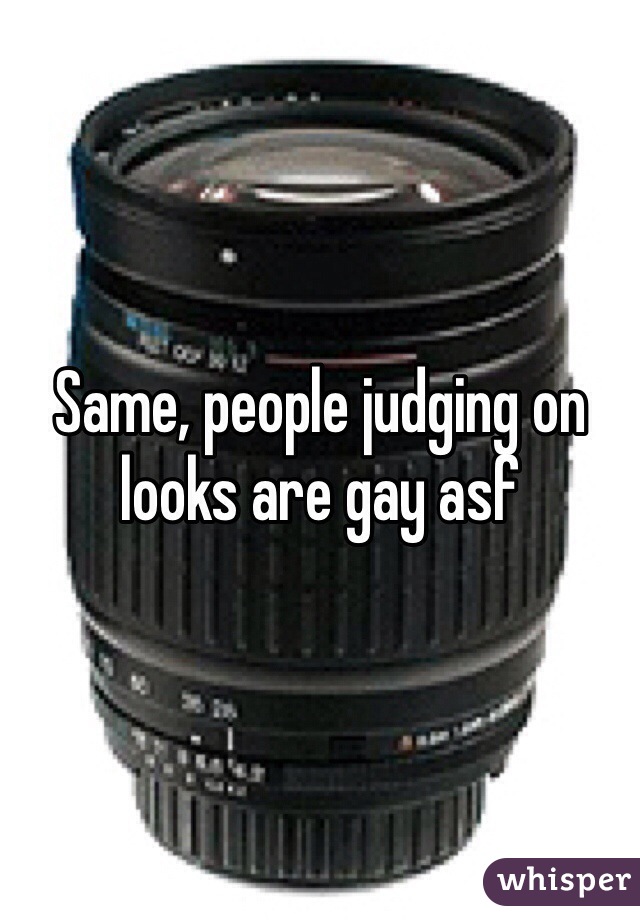 Same, people judging on looks are gay asf