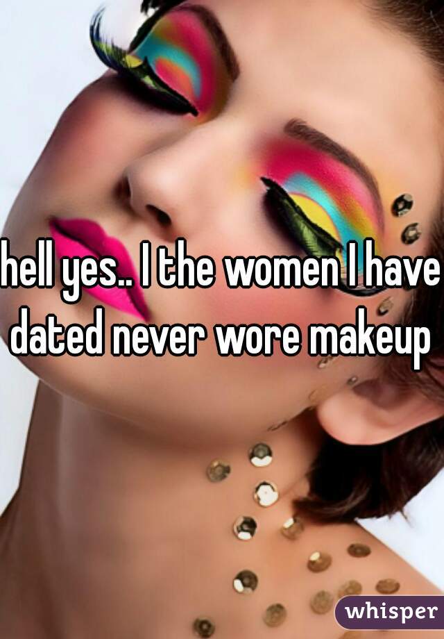 hell yes.. I the women I have dated never wore makeup 