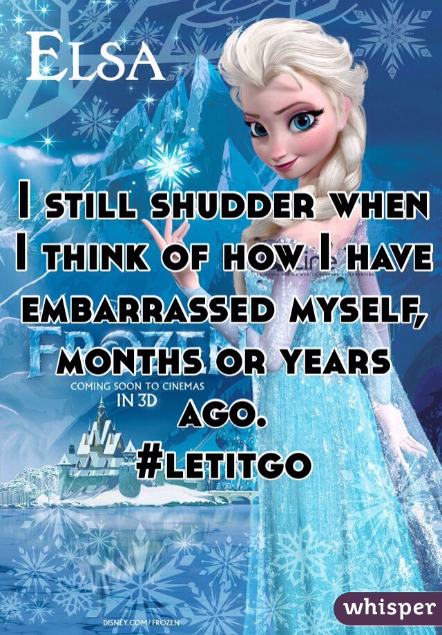 I still shudder when I think of how I have embarrassed myself, months or years ago. 
#letitgo