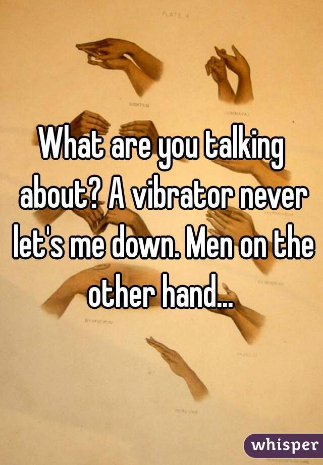 What are you talking about? A vibrator never let's me down. Men on the other hand... 