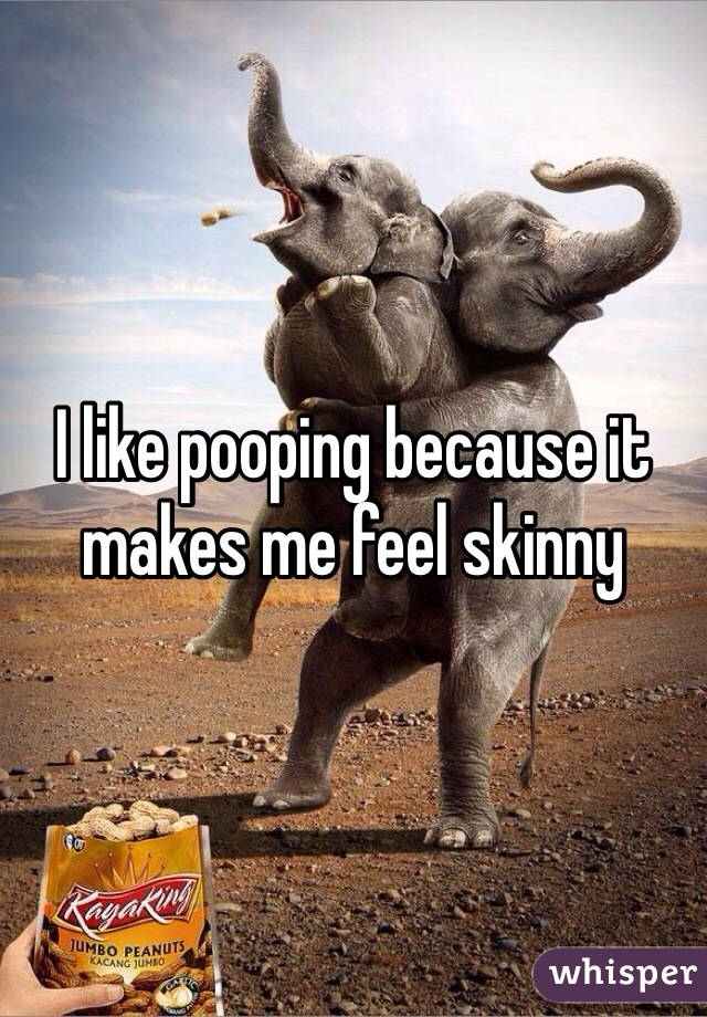 I like pooping because it makes me feel skinny