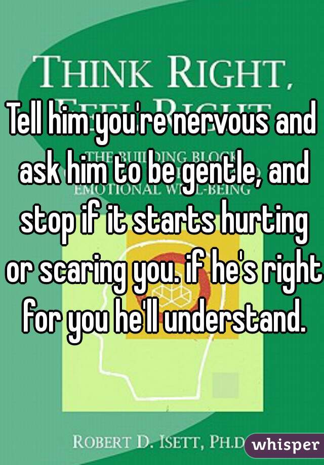 Tell him you're nervous and ask him to be gentle, and stop if it starts hurting or scaring you. if he's right for you he'll understand.