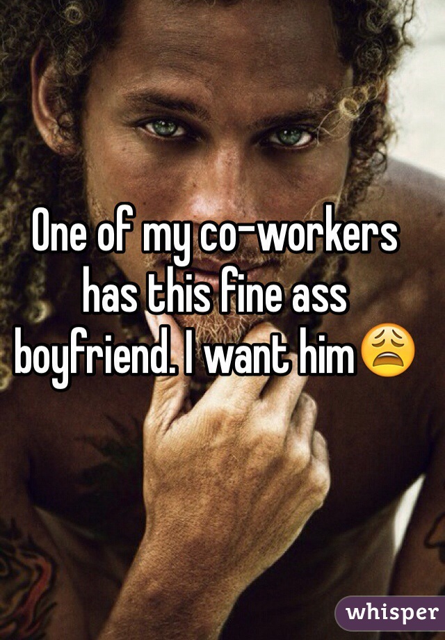 One of my co-workers has this fine ass boyfriend. I want him😩
