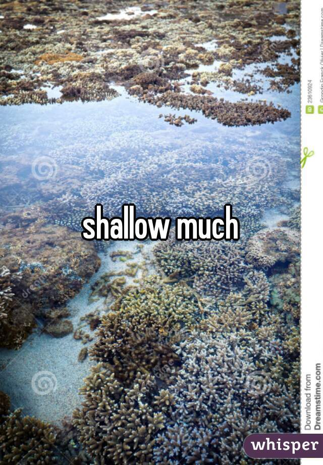 shallow much