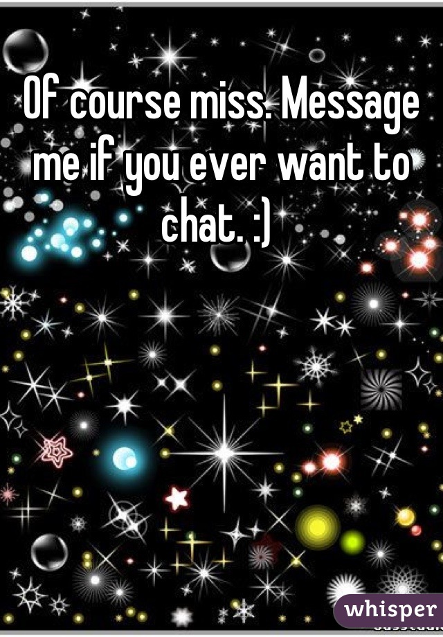 Of course miss. Message me if you ever want to chat. :) 
