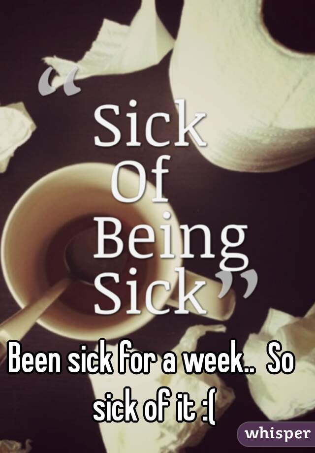 Been sick for a week..  So sick of it :(