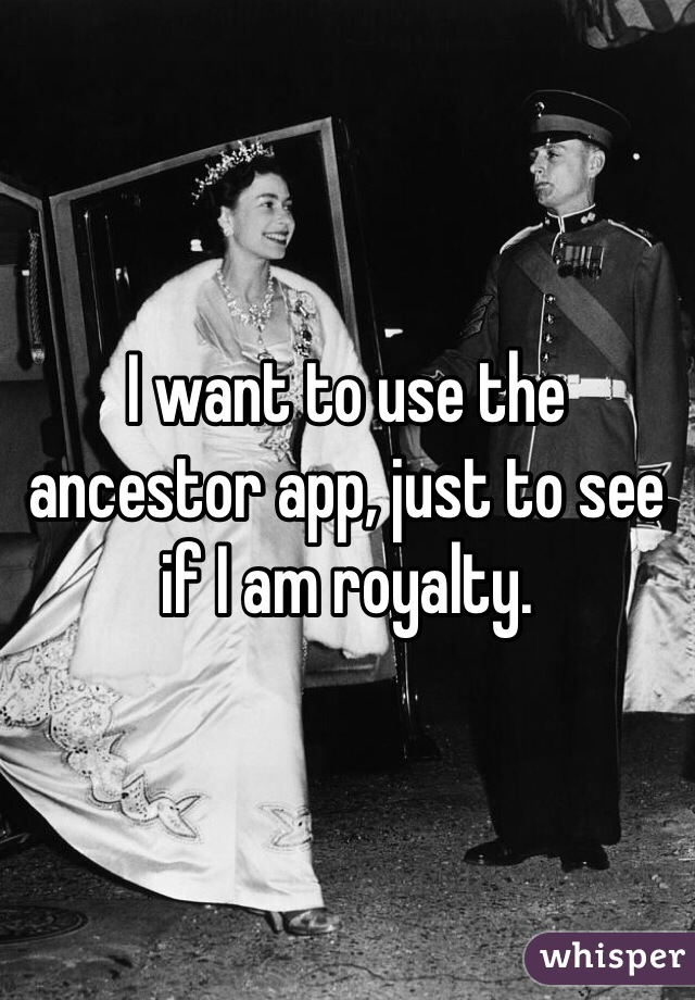 I want to use the ancestor app, just to see if I am royalty.
